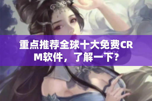 重点推荐全球十大免费CRM软件，了解一下？