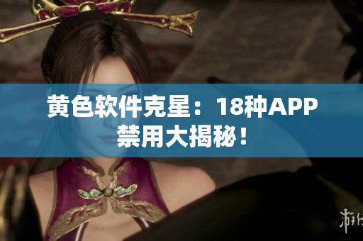 黄色软件克星：18种APP禁用大揭秘！