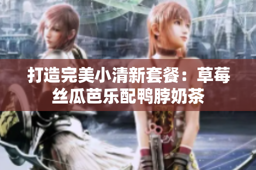 打造完美小清新套餐：草莓丝瓜芭乐配鸭脖奶茶