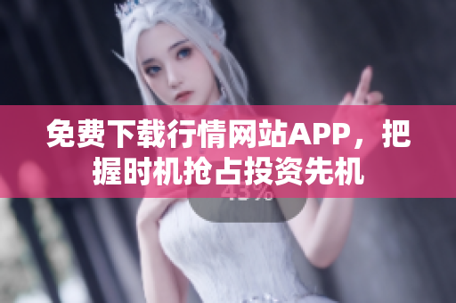 免费下载行情网站APP，把握时机抢占投资先机