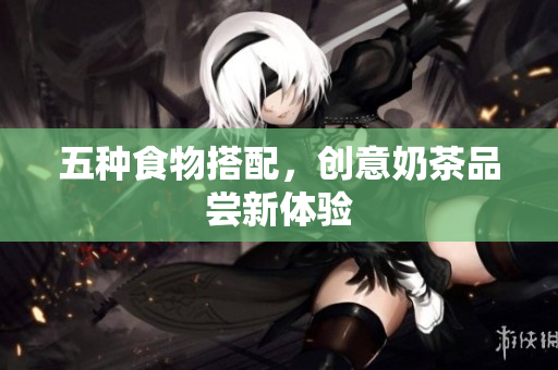 五种食物搭配，创意奶茶品尝新体验