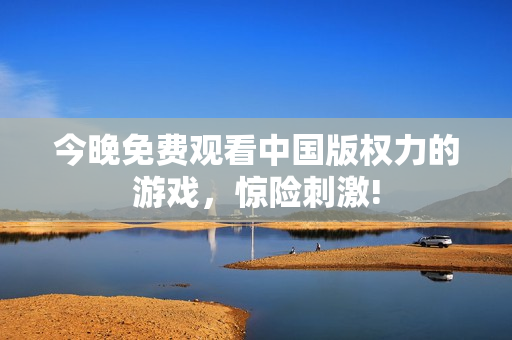 今晚免费观看中国版权力的游戏，惊险刺激!