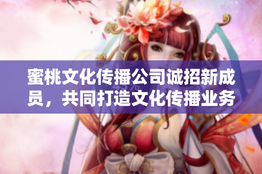 蜜桃文化传播公司诚招新成员，共同打造文化传播业务