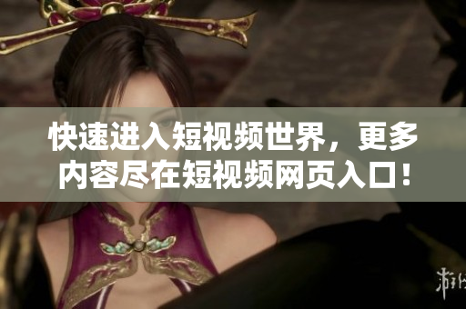 快速进入短视频世界，更多内容尽在短视频网页入口！