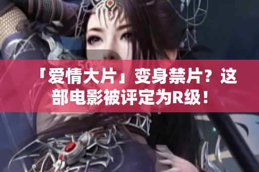 「爱情大片」变身禁片？这部电影被评定为R级！