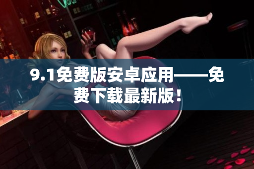 9.1免费版安卓应用——免费下载最新版！