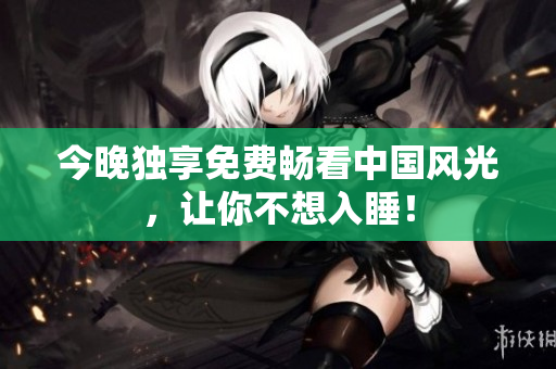 今晚独享免费畅看中国风光，让你不想入睡！