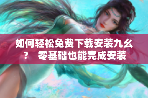 如何轻松免费下载安装九幺？  零基础也能完成安装