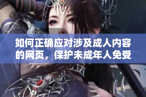 如何正确应对涉及成人内容的网页，保护未成年人免受不良影响？