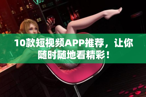 10款短视频APP推荐，让你随时随地看精彩！