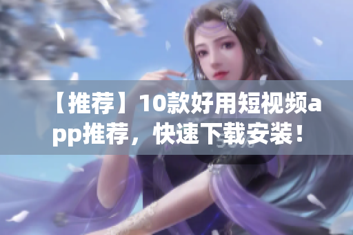 【推荐】10款好用短视频app推荐，快速下载安装！