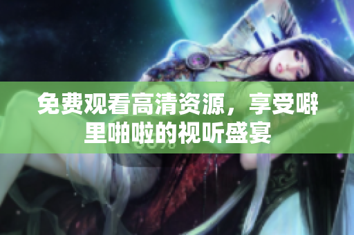免费观看高清资源，享受噼里啪啦的视听盛宴