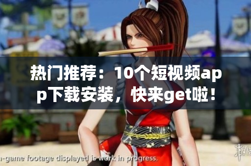 热门推荐：10个短视频app下载安装，快来get啦！