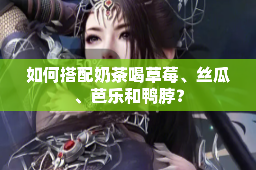 如何搭配奶茶喝草莓、丝瓜、芭乐和鸭脖？