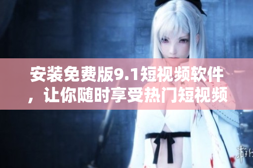 安装免费版9.1短视频软件，让你随时享受热门短视频！