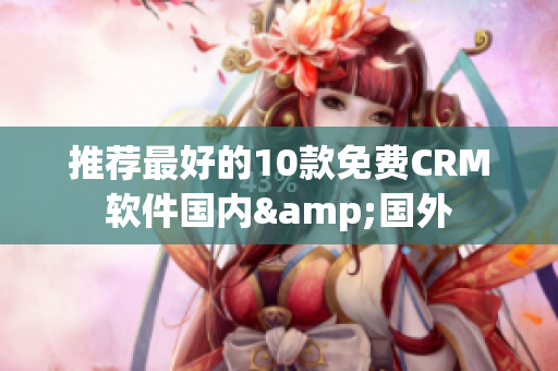 推荐最好的10款免费CRM软件国内&国外