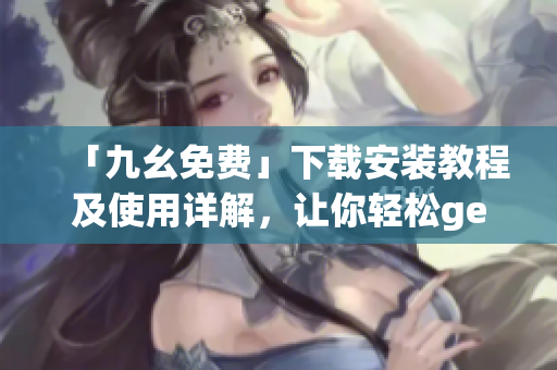 「九幺免费」下载安装教程及使用详解，让你轻松get应用！