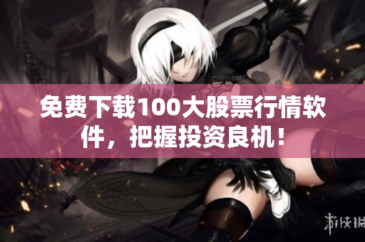 免费下载100大股票行情软件，把握投资良机！