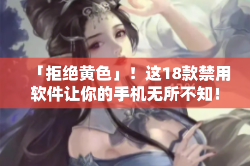 「拒绝黄色」！这18款禁用软件让你的手机无所不知！