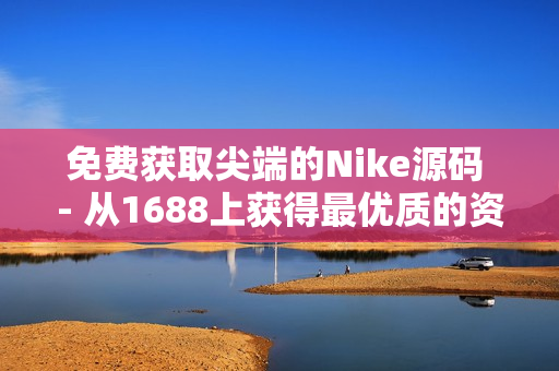 免费获取尖端的Nike源码 - 从1688上获得最优质的资源