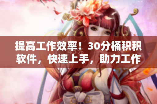提高工作效率！30分桶积积软件，快速上手，助力工作