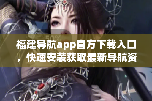福建导航app官方下载入口，快速安装获取最新导航资讯！