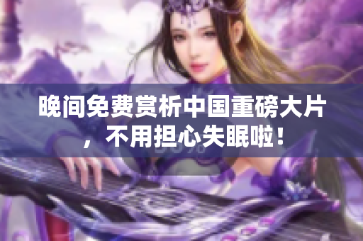 晚间免费赏析中国重磅大片，不用担心失眠啦！