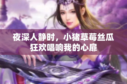 夜深人静时，小猪草莓丝瓜狂欢唱响我的心扉