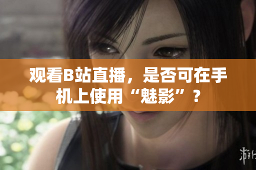 观看B站直播，是否可在手机上使用“魅影”？