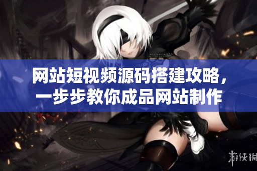 网站短视频源码搭建攻略，一步步教你成品网站制作