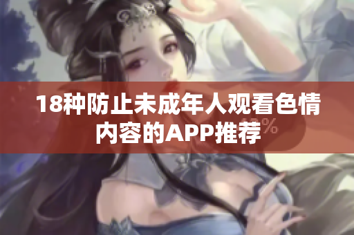 18种防止未成年人观看色情内容的APP推荐