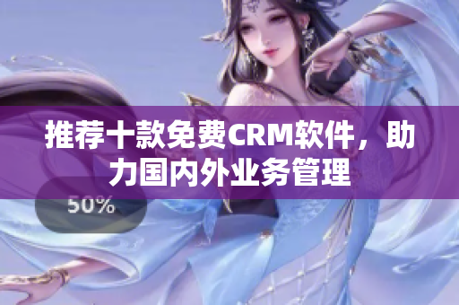 推荐十款免费CRM软件，助力国内外业务管理
