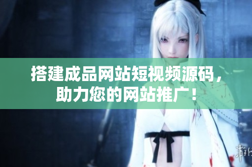搭建成品网站短视频源码，助力您的网站推广！