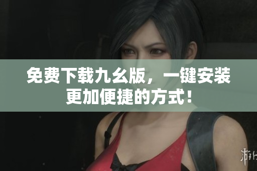 免费下载九幺版，一键安装更加便捷的方式！