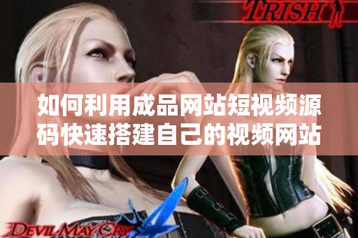 如何利用成品网站短视频源码快速搭建自己的视频网站！