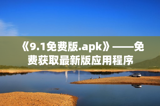 《9.1免费版.apk》——免费获取最新版应用程序