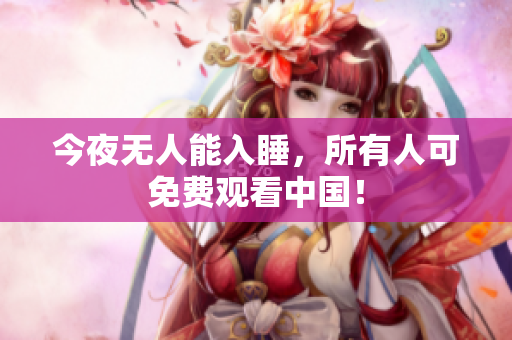 今夜无人能入睡，所有人可免费观看中国！