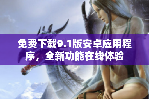 免费下载9.1版安卓应用程序，全新功能在线体验