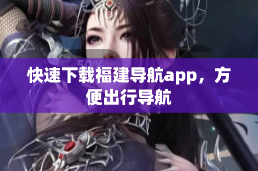 快速下载福建导航app，方便出行导航