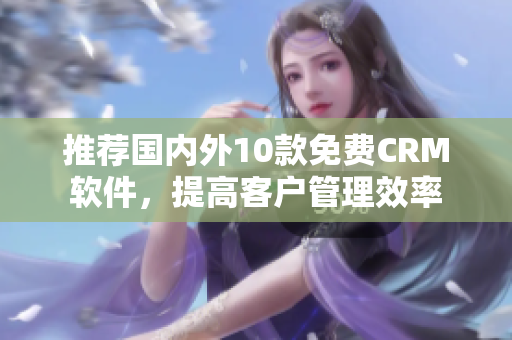 推荐国内外10款免费CRM软件，提高客户管理效率