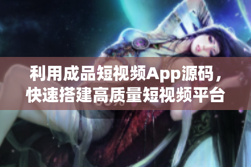 利用成品短视频App源码，快速搭建高质量短视频平台