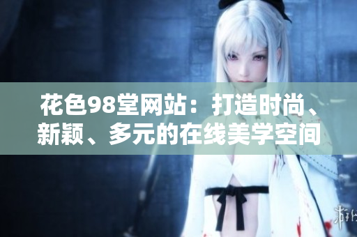 花色98堂网站：打造时尚、新颖、多元的在线美学空间