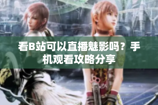 看B站可以直播魅影吗？手机观看攻略分享