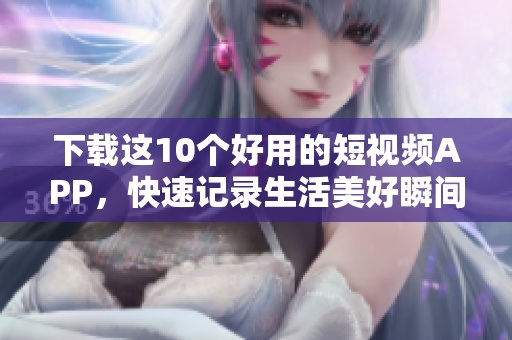 下载这10个好用的短视频APP，快速记录生活美好瞬间