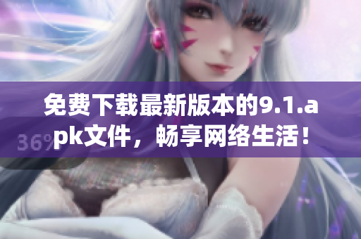 免费下载最新版本的9.1.apk文件，畅享网络生活！