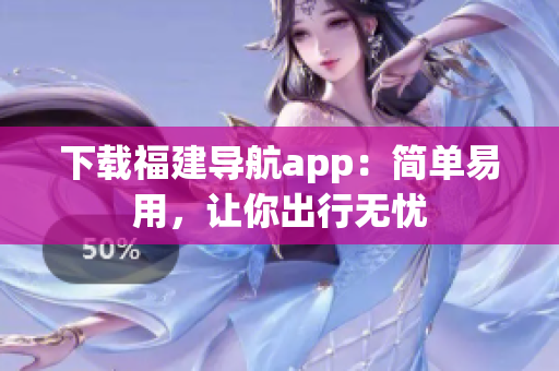 下载福建导航app：简单易用，让你出行无忧