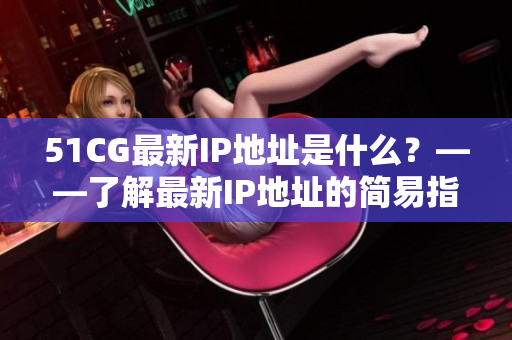 51CG最新IP地址是什么？——了解最新IP地址的简易指南