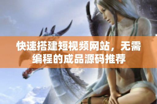 快速搭建短视频网站，无需编程的成品源码推荐