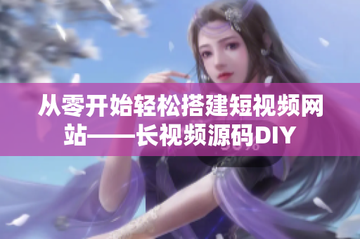从零开始轻松搭建短视频网站——长视频源码DIY
