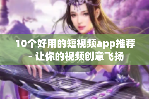 10个好用的短视频app推荐 - 让你的视频创意飞扬